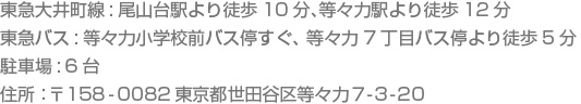 東急大井町線:尾山台駅より徒歩10分、等々力駅より徒歩12分 東急バス:等々力小学校前バス停すぐ、等々力7丁目バス停より徒歩5分 駐車場:6台 住所：〒158-0082東京都世田谷区等々力7-3-20